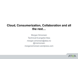 Cloud, Consumerization, Collaboration and all
                the rest…
                  Morgan Simonsen
               Technical Evangelist Atea
              morgan.simonsen@atea.no
                    @msimonsen
            morgansimonsen.wordpress.com
 
