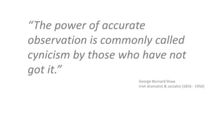 “The power of accurate
observation is commonly called
cynicism by those who have not
got it.”
George Bernard Shaw
Irish dramatist & socialist (1856 - 1950)
 
