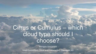 Cirrus or Cumulus – which
cloud type should I
choose?
Morgan Simonsen
Lead Consultant Cloud and Datacenter, Lumagate AS
 