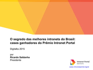 O segredo das melhores intranets do Brasil:
cases ganhadores do Prêmio Intranet Portal
Digitalks 2015
por
Ricardo Saldanha
Presidente
www.intranetportal.org.br
 