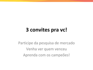 3 convites pra vc!
Participe da pesquisa de mercado
Venha ver quem venceu
Aprenda com os campeões!
 