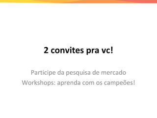 2 convites pra vc!
Participe da pesquisa de mercado
Workshops: aprenda com os campeões!
 