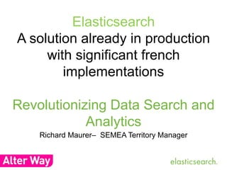 Elasticsearch 
A solution already in production 
with significant french 
implementations 
Revolutionizing Data Search and 
Analytics 
Richard Maurer– SEMEA Territory Manager 
 
