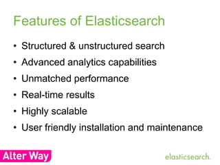 Features of Elasticsearch 
• Structured & unstructured search 
• Advanced analytics capabilities 
• Unmatched performance 
• Real-time results 
• Highly scalable 
• User friendly installation and maintenance 
 