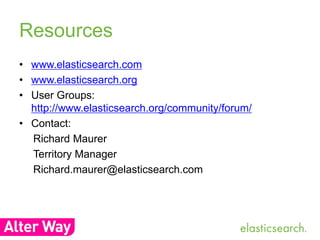 Resources 
• www.elasticsearch.com 
• www.elasticsearch.org 
• User Groups: 
http://www.elasticsearch.org/community/forum/ 
• Contact: 
Richard Maurer 
Territory Manager 
Richard.maurer@elasticsearch.com 
 