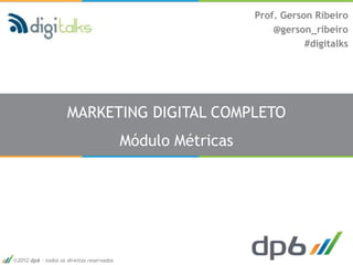 Prof. Gerson Ribeiro
                                                                @gerson_ribeiro
                                                                       #digitalks




                    MARKETING DIGITAL COMPLETO
                                          Módulo Métricas




2012 dp6 - todos os direitos reservados
 