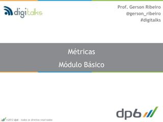 Prof. Gerson Ribeiro
                                                              @gerson_ribeiro
                                                                     #digitalks




                                            Métricas
                                          Módulo Básico




2012 dp6 - todos os direitos reservados
 