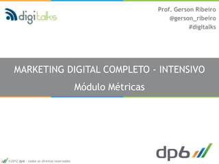 Prof. Gerson Ribeiro
                                                                @gerson_ribeiro
                                                                       #digitalks




  MARKETING DIGITAL COMPLETO - INTENSIVO
                                          Módulo Métricas




2012 dp6 - todos os direitos reservados
 
