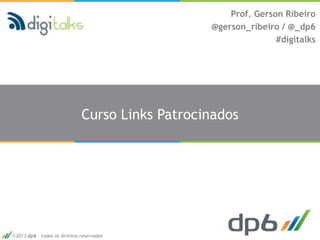 Prof. Gerson Ribeiro
                                                @gerson_ribeiro / @_dp6
                                                               #digitalks




                             Curso Links Patrocinados




2013 dp6 - todos os direitos reservados
 