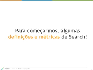Para começarmos, algumas
     definições e métricas de Search!




2012 dp6 - todos os direitos reservados   13
 