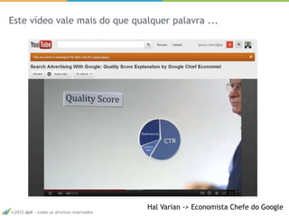 Este vídeo vale mais do que qualquer palavra ...




                                           Hal Varian -> Economista Chefe do Google
 2012 dp6 - todos os direitos reservados                                        18
 