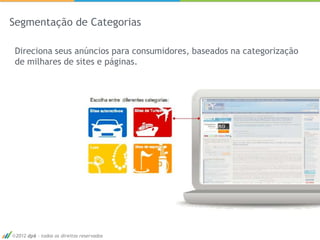 Segmentação de Categorias

 Direciona seus anúncios para consumidores, baseados na categorização
 de milhares de sites e páginas.




 2012 dp6 - todos os direitos reservados
 