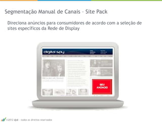 Segmentação Manual de Canais – Site Pack

 Direciona anúncios para consumidores de acordo com a seleção de
 sites específicos da Rede de Display




 2012 dp6 - todos os direitos reservados
 