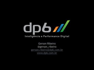 Gerson Ribeiro
                                               @gerson_ribeiro
                                          gerson.ribeiro@dp6.com.br
                                               www.dp6.com.br




2012 dp6 - todos os direitos reservados
 