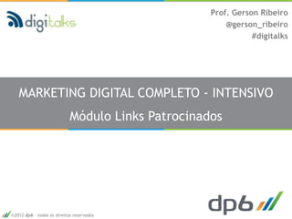 Prof. Gerson Ribeiro
                                                      @gerson_ribeiro
                                                             #digitalks




  MARKETING DIGITAL COMPLETO - INTENSIVO
                           Módulo Links Patrocinados




2012 dp6 - todos os direitos reservados
 