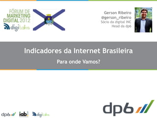 Gerson Ribeiro
                             @gerson_ribeiro
                             Sócio da digital INC
                                    Head da dp6




Indicadores da Internet Brasileira
          Para onde Vamos?
 