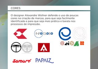 CORES

O designer Alexandre Wollner defende o uso de poucas
cores na criação de marcas, para que seja facilmente
identificada e para que seja mais prática e barata nos
processos de impressão.
 