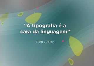 “A tipografia é a
cara da linguagem”
     Ellen Lupton
 