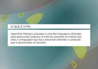 O QUE É HTML

HyperText Markup Language, é uma das linguagens utilizadas
para desenvolver páginas na internet, presente na maioria dos
sites, é a linguagem que faz o brownser entender o conteúdo
que é apresentado no servidor.
 