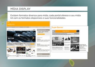 MÍDIA DISPLAY

Existem formatos diversos para mídia, cada portal oferece o seu mídia
kit com os formatos disponíveis e suas funcionalidades.
 