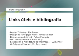 @EURIPEDESM



Links úteis e bibliografia

• Design Thinking - Tim Brown
• Design de Navegação Web - James Kalbach
• Design para a Internet - Felipe Memória
• Não me faça Pensar - Steve Krug
• Ergodesign e Arquitetura de Informação - Luiz Anger
• O Guia para Projetar UX - Russ Unger
 