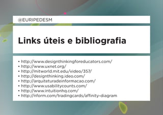 @EURIPEDESM



Links úteis e bibliografia

• http://www.designthinkingforeducators.com/
• http://www.uxnet.org/
• http://mitworld.mit.edu/video/357/
• http://designthinking.ideo.com/
• http://arquiteturadeinformacao.com/
• http://www.usabilitycounts.com/
• http://www.intuitionhq.com/
• http://nform.com/tradingcards/affinity-diagram
 
