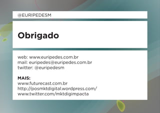 @EURIPEDESM



Obrigado

web: www.euripedes.com.br
mail: euripedes@euripedes.com.br
twitter: @euripedesm

MAIS:
www.futurecast.com.br
http://posmktdigital.wordpress.com/
www.twitter.com/mktdigimpacta
 