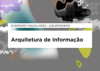 EURIPEDES MAGALHÃES - @EURIPEDESM




Arquitetura de Informação
 
