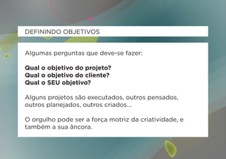 DEFININDO OBJETIVOS


Algumas perguntas que deve-se fazer:

Qual o objetivo do projeto?
Qual o objetivo do cliente?
Qual o SEU objetivo?

Alguns projetos são executados, outros pensados,
outros planejados, outros criados...

O orgulho pode ser a força motriz da criatividade, e
também a sua âncora.
 