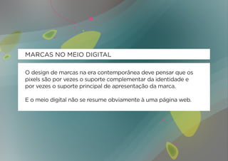 MARCAS NO MEIO DIGITAL

O design de marcas na era contemporânea deve pensar que os
pixels são por vezes o suporte complementar da identidade e
por vezes o suporte principal de apresentação da marca.

E o meio digital não se resume obviamente à uma página web.
 