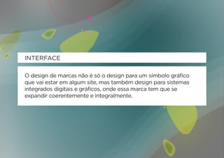 INTERFACE

O design de marcas não é só o design para um símbolo gráfico
que vai estar em algum site, mas também design para sistemas
integrados digitais e gráficos, onde essa marca tem que se
expandir coerentemente e integralmente.
 