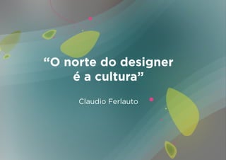 “O norte do designer
    é a cultura”
     Claudio Ferlauto
 
