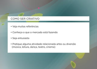 COMO SER CRIATIVO

• Veja muitas referências

• Conheça o que o mercado está fazendo

• Seja entusiasta

• Pratique alguma atividade relacionada artes ou diversão
	 (música, leitura, dança, teatro, cinema)
 