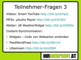 Teilnehmer-Fragen 3 Videos: Smart YouTube  http://bit.ly/eUhprj   MP3s: µAudio Player  http://bit.ly/eYU3kV Wetter: zB WeatherWidget  http://bit.ly/hGS9io   Content-Synchronisation: Widgets – Code von Webseiten einbinden FeedWordPress  http://bit.ly/dNrnrd   Lifestream  http://bit.ly/cAnO0W   
