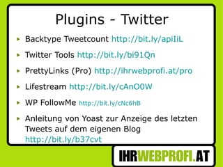 Plugins - Twitter Backtype Tweetcount  http://bit.ly/apiIiL Twitter Tools  http://bit.ly/bi91Qn PrettyLinks (Pro)  http://ihrwebprofi.at/pro Lifestream  http://bit.ly/cAnO0W WP FollowMe  http://bit.ly/cNc6hB Anleitung von Yoast zur Anzeige des letzten Tweets auf dem eigenen Blog  http://bit.ly/b37cvt 