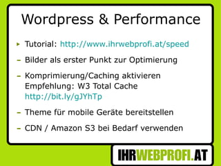 Wordpress & Performance Tutorial:  http://www.ihrwebprofi.at/speed   Bilder als erster Punkt zur Optimierung Komprimierung/Caching aktivieren Empfehlung: W3 Total Cache  http://bit.ly/gJYhTp Theme für mobile Geräte bereitstellen CDN / Amazon S3 bei Bedarf verwenden 