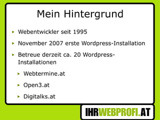 Mein Hintergrund Webentwickler seit 1995 November 2007 erste Wordpress-Installation Betreue derzeit ca. 20 Wordpress-Installationen Webtermine.at Open3.at Digitalks.at 