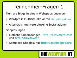 Teilnehmer-Fragen 1 Mehrere Blogs in einem Webspace betreiben Wordpress Multisite aktivieren  http://bit.ly/fkzIgy Alternativ: mehrere einzelne Installationen Shoplösungen Einfache Shoplösungen:  http://payvment.com  und  http://tinypay.me Komplexe Shoplösung:  http://getshopped.org 