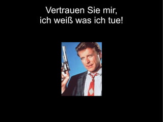 Vertrauen Sie mir, ich weiß was ich tue! 