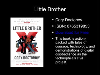 Little Brother Cory Doctorow ISBN: 0765319853 Download for Free This book is action-packed with tales of courage, technology, and demonstrations of digital disobedience as the technophile’s civil protest.  
