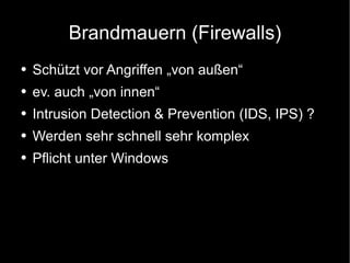 Brandmauern (Firewalls) Schützt vor Angriffen „von außen“ ev. auch „von innen“ Intrusion Detection & Prevention (IDS, IPS) ? Werden sehr schnell sehr komplex Pflicht unter Windows 