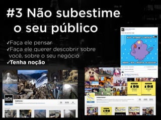 #3 Não subestime 
o seu público 
✓Faça ele pensar 
✓Faça ele querer descobrir sobre 
você, sobre o seu negócio 
✓Tenha noção 
 