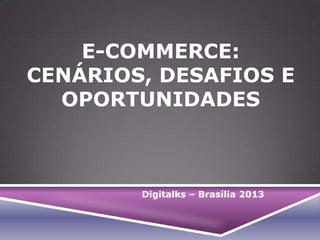 E-COMMERCE:
CENÁRIOS, DESAFIOS E
OPORTUNIDADES

Digitalks – Brasília 2013

 