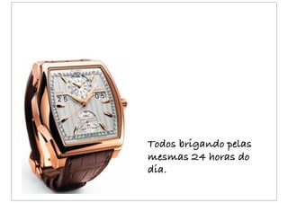 Todos brigando pelas
mesmas 24 horas do
dia.
 