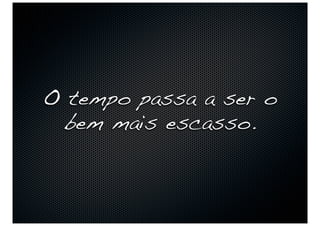 O tempo passa a ser o
 bem mais escasso.
 