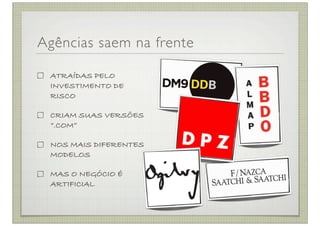 Agências saem na frente

 ATRAÍDAS PELO
 INVESTIMENTO DE
 RISCO

 CRIAM SUAS VERSÕES
 “.COM”

 NOS MAIS DIFERENTES
 MODELOS

 MAS O NEGÓCIO É
 ARTIFICIAL
 