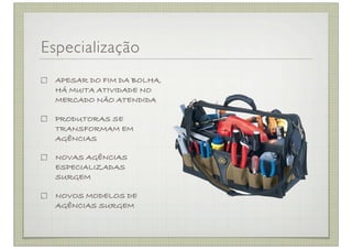 Especialização
  APESAR DO FIM DA BOLHA,
  HÁ MUITA ATIVIDADE NO
  MERCADO NÃO ATENDIDA

  PRODUTORAS SE
  TRANSFORMAM EM
  AGÊNCIAS

  NOVAS AGÊNCIAS
  ESPECIALIZADAS
  SURGEM

  NOVOS MODELOS DE
  AGÊNCIAS SURGEM
 