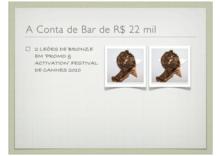 A Conta de Bar de R$ 22 mil
 2 LEÕES DE BRONZE
 EM ‘PROMO &
 ACTIVATION’ FESTIVAL
 DE CANNES 2010
 