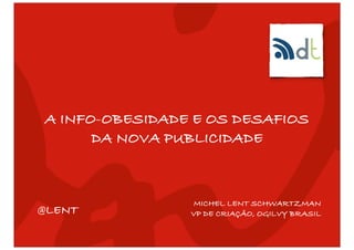 A INFO-OBESIDADE E OS DESAFIOS
      DA NOVA PUBLICIDADE



                 MICHEL LENT SCHWARTZMAN
@LENT           VP DE CRIAÇÃO, OGILVY BRASIL
 