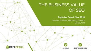 THE BUSINESS VALUE
OF SEO
Jennifer Hoffman, Marketing Director
DeepCrawl
Digitalks Dubai- Nov 2018
@_JHoff DIGITALKSDUBAI
 